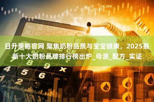 日升策略官网 聚焦奶粉品质与宝宝健康，2025最新十大奶粉品牌排行榜出炉_母源_配方_实证