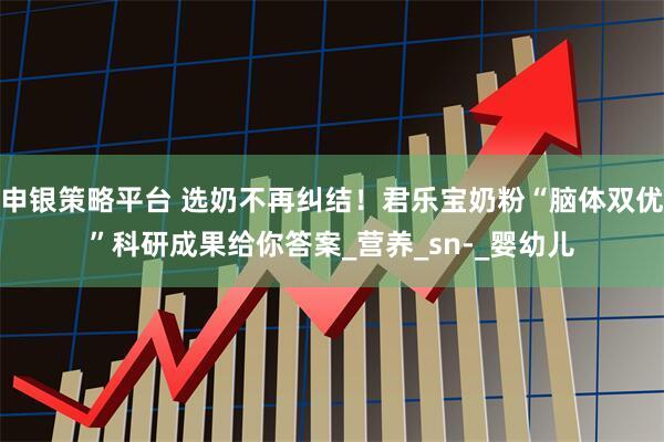 申银策略平台 选奶不再纠结！君乐宝奶粉“脑体双优”科研成果给你答案_营养_sn-_婴幼儿