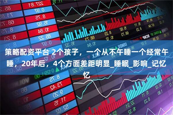 策略配资平台 2个孩子，一个从不午睡一个经常午睡，20年后，4个方面差距明显_睡眠_影响_记忆
