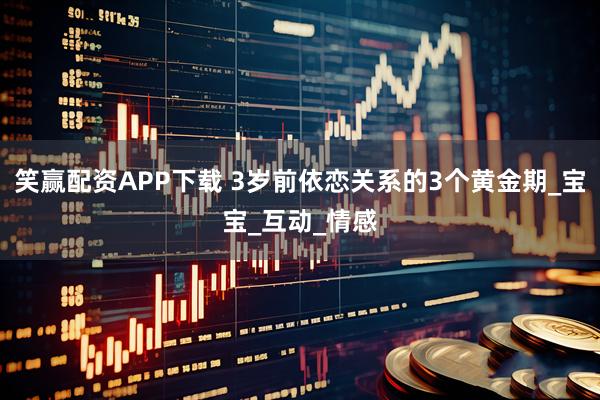 笑赢配资APP下载 3岁前依恋关系的3个黄金期_宝宝_互动_情感
