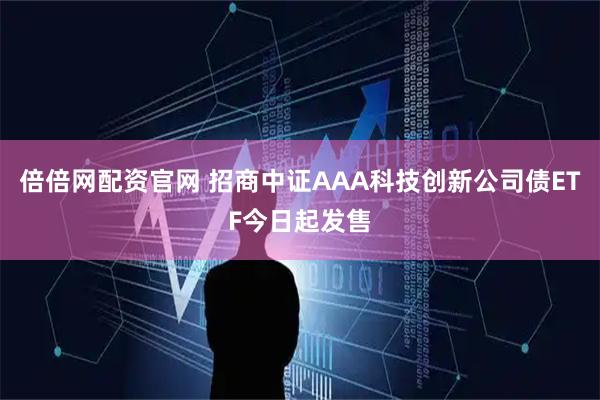 倍倍网配资官网 招商中证AAA科技创新公司债ETF今日起发售