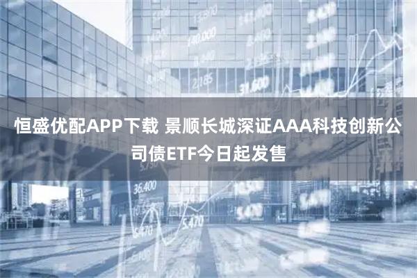 恒盛优配APP下载 景顺长城深证AAA科技创新公司债ETF今日起发售