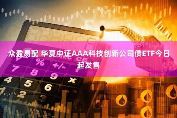 众盈易配 华夏中证AAA科技创新公司债ETF今日起发售