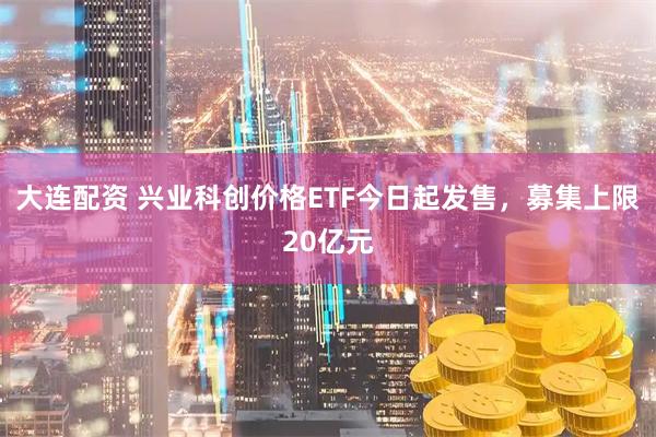 大连配资 兴业科创价格ETF今日起发售，募集上限20亿元