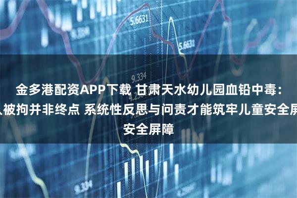 金多港配资APP下载 甘肃天水幼儿园血铅中毒：8人被拘并非终点 系统性反思与问责才能筑牢儿童安全屏障