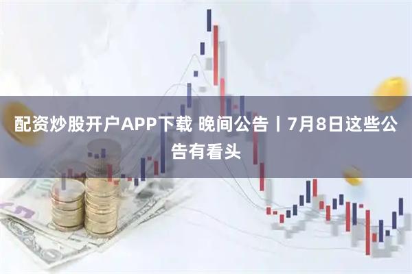 配资炒股开户APP下载 晚间公告丨7月8日这些公告有看头