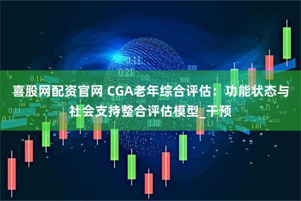 喜股网配资官网 CGA老年综合评估：功能状态与社会支持整合评估模型_干预