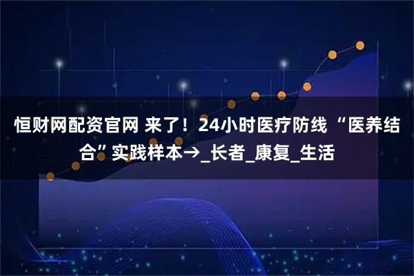 恒财网配资官网 来了！24小时医疗防线 “医养结合”实践样本→_长者_康复_生活