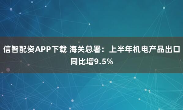 信智配资APP下载 海关总署：上半年机电产品出口同比增9.5%