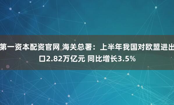 第一资本配资官网 海关总署：上半年我国对欧盟进出口2.82万亿元 同比增长3.5%