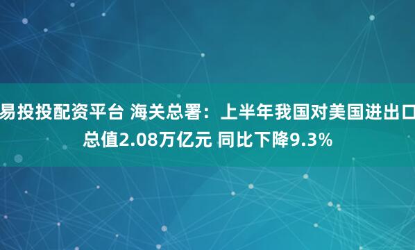 易投投配资平台 海关总署：上半年我国对美国进出口总值2.08万亿元 同比下降9.3%