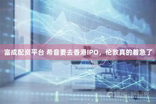 富成配资平台 希音要去香港IPO，伦敦真的着急了