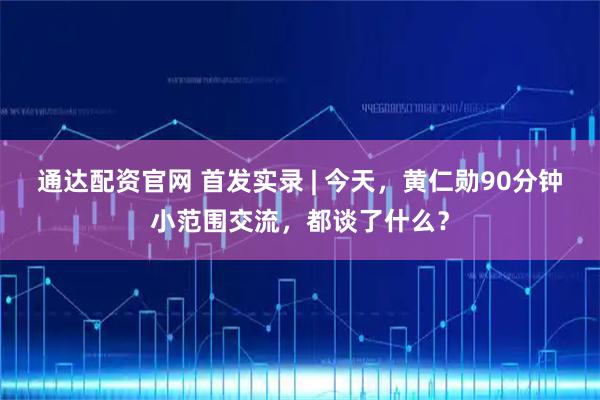 通达配资官网 首发实录 | 今天，黄仁勋90分钟小范围交流，都谈了什么？