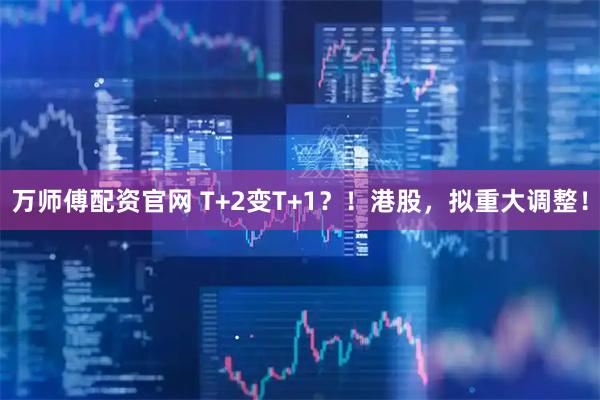 万师傅配资官网 T+2变T+1？！港股，拟重大调整！