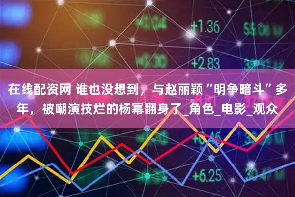 在线配资网 谁也没想到，与赵丽颖“明争暗斗”多年，被嘲演技烂的杨幂翻身了_角色_电影_观众
