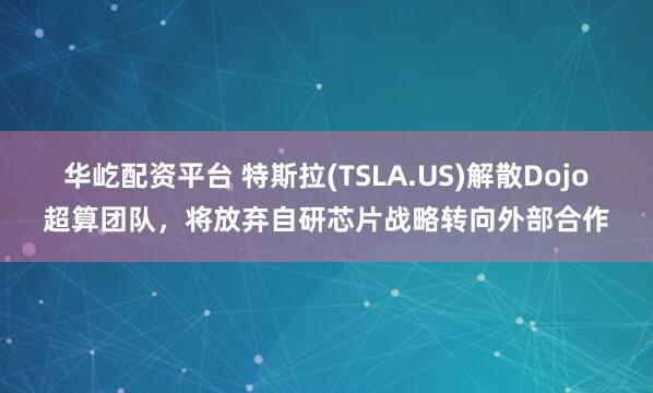 华屹配资平台 特斯拉(TSLA.US)解散Dojo超算团队，将放弃自研芯片战略转向外部合作