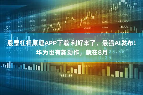 股票杠杆原理APP下载 利好来了，最强AI发布！华为也有新动作，就在8月