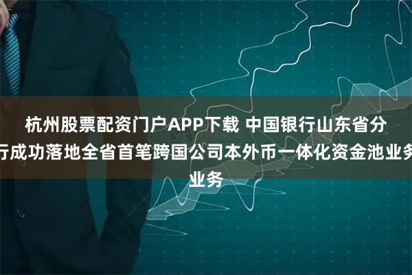 杭州股票配资门户APP下载 中国银行山东省分行成功落地全省首笔跨国公司本外币一体化资金池业务