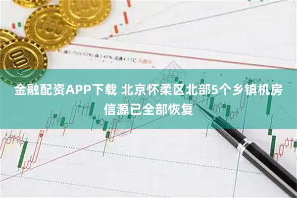 金融配资APP下载 北京怀柔区北部5个乡镇机房信源已全部恢复