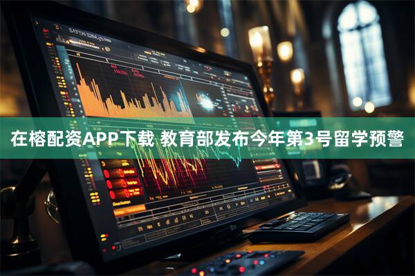在榕配资APP下载 教育部发布今年第3号留学预警