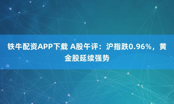 铁牛配资APP下载 A股午评：沪指跌0.96%，黄金股延续强势