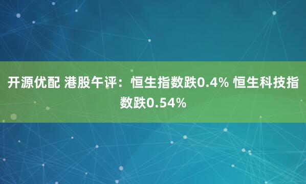 开源优配 港股午评：恒生指数跌0.4% 恒生科技指数跌0.54%