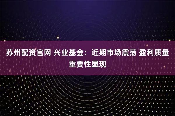 苏州配资官网 兴业基金：近期市场震荡 盈利质量重要性显现