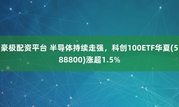 豪极配资平台 半导体持续走强，科创100ETF华夏(588800)涨超1.5%