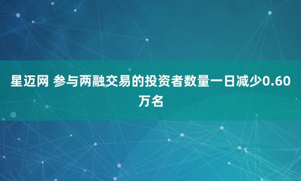 星迈网 参与两融交易的投资者数量一日减少0.60万名