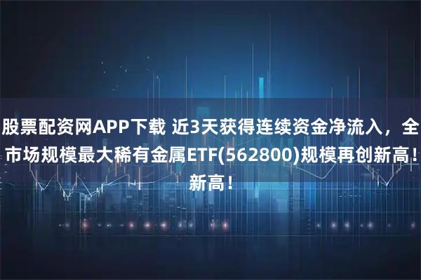 股票配资网APP下载 近3天获得连续资金净流入，全市场规模最大稀有金属ETF(562800)规模再创新高！