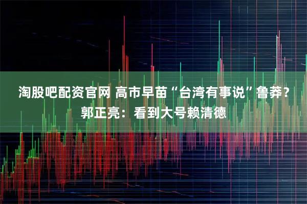 淘股吧配资官网 高市早苗“台湾有事说”鲁莽?郭正亮:看到大号赖清德