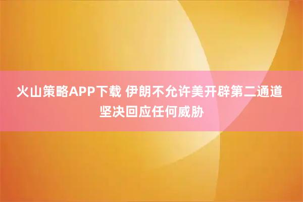 火山策略APP下载 伊朗不允许美开辟第二通道 坚决回应任何威胁
