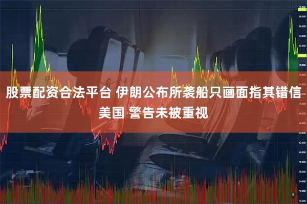 股票配资合法平台 伊朗公布所袭船只画面指其错信美国 警告未被重视